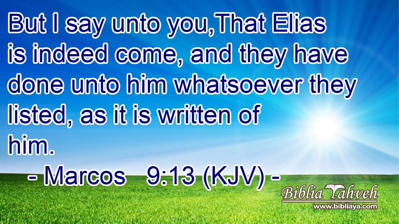 But I say unto you,That Elias is indeed come, and they have done unto him whatsoever they listed, as it is written of him.