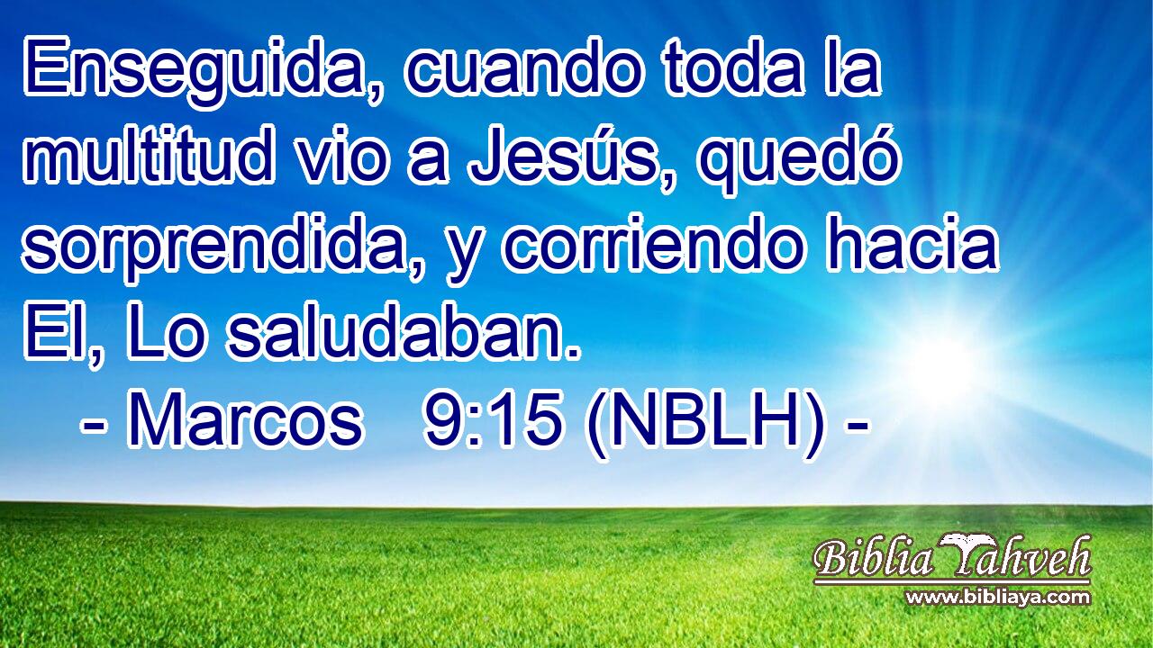  Enseguida, cuando toda la multitud vio a Jesús, quedó sorprendida, y corriendo hacia El, Lo saludaban. 
