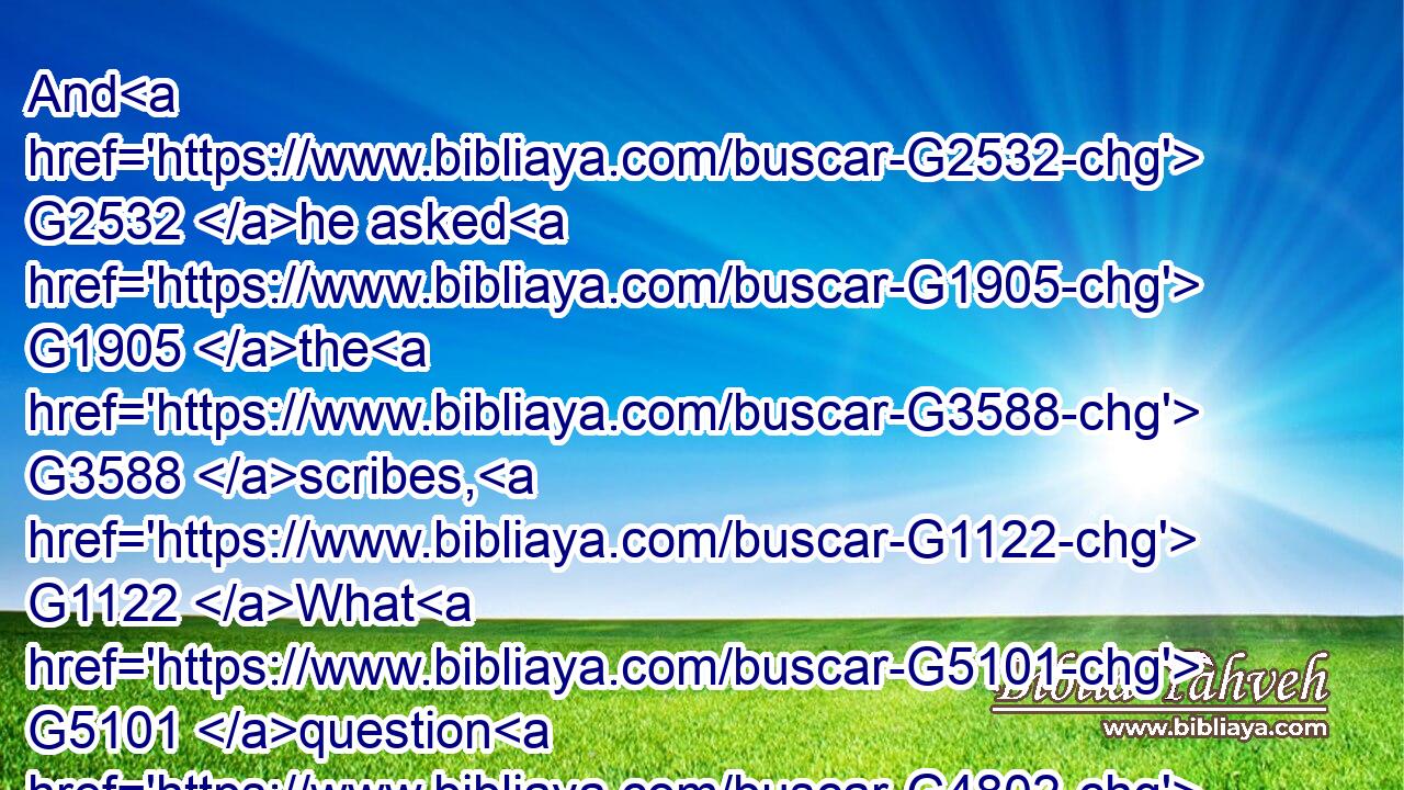 And G2532 he asked G1905 the G3588 scribes, G1122 What G5101 question G4802 ye with G4314 them?G846