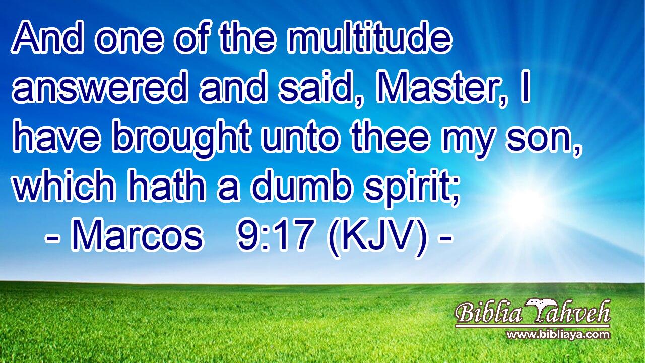 And one of the multitude answered and said, Master, I have brought unto thee my son, which hath a dumb spirit;
