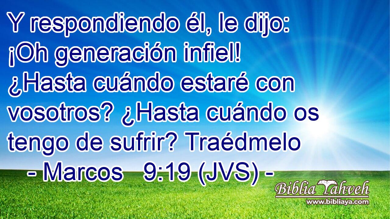 Y respondiendo él, le dijo: ¡Oh generación infiel! ¿Hasta cuándo estaré con vosotros? ¿Hasta cuándo os tengo de sufrir? Traédmelo