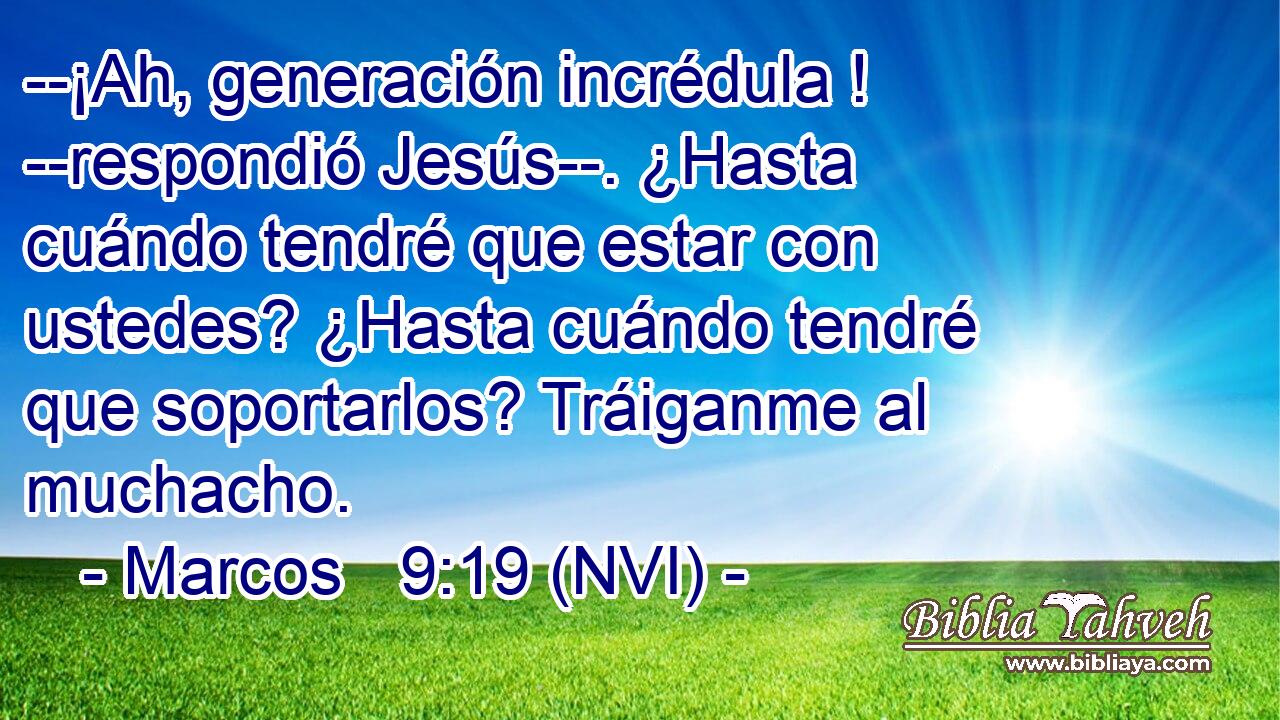  --¡Ah, generación incrédula ! --respondió Jesús--. ¿Hasta cuándo tendré que estar con ustedes? ¿Hasta cuándo tendré que soportarlos? Tráiganme al muchacho. 