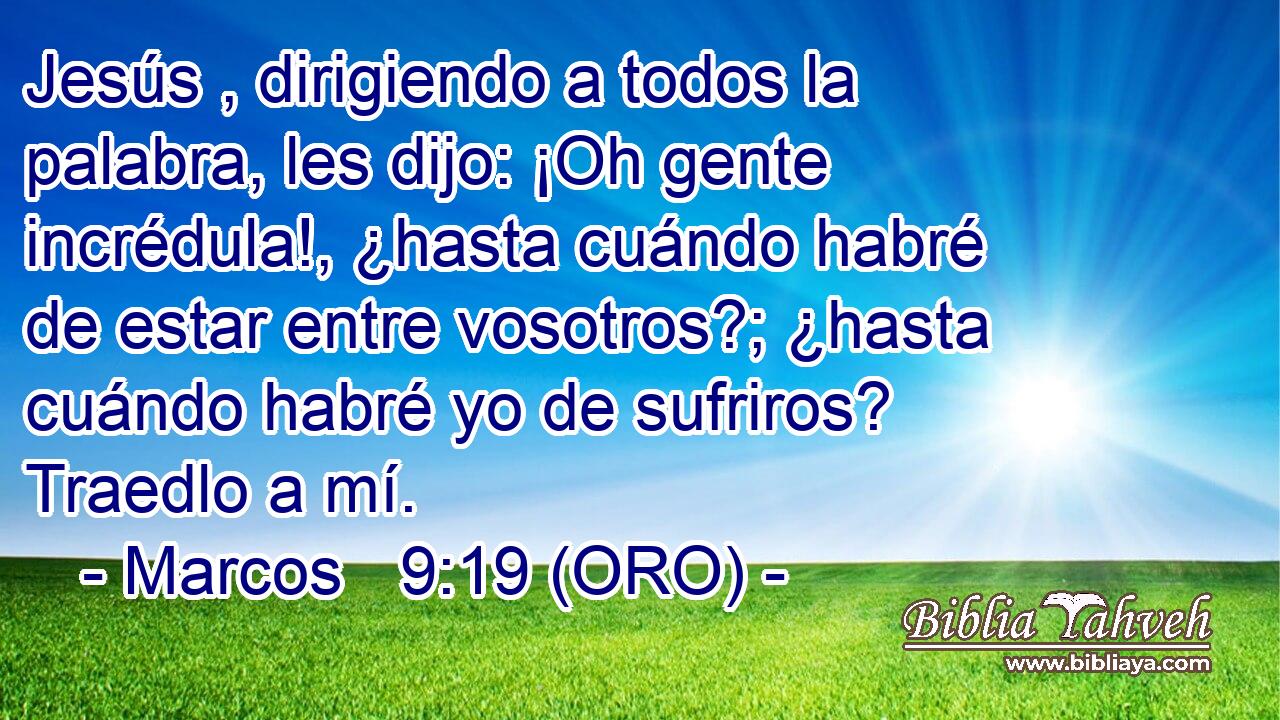  Jesús , dirigiendo a todos la palabra, les dijo: ¡Oh gente incrédula!, ¿hasta cuándo habré de estar entre vosotros?; ¿hasta cuándo habré yo de sufriros? Traedlo a mí. 