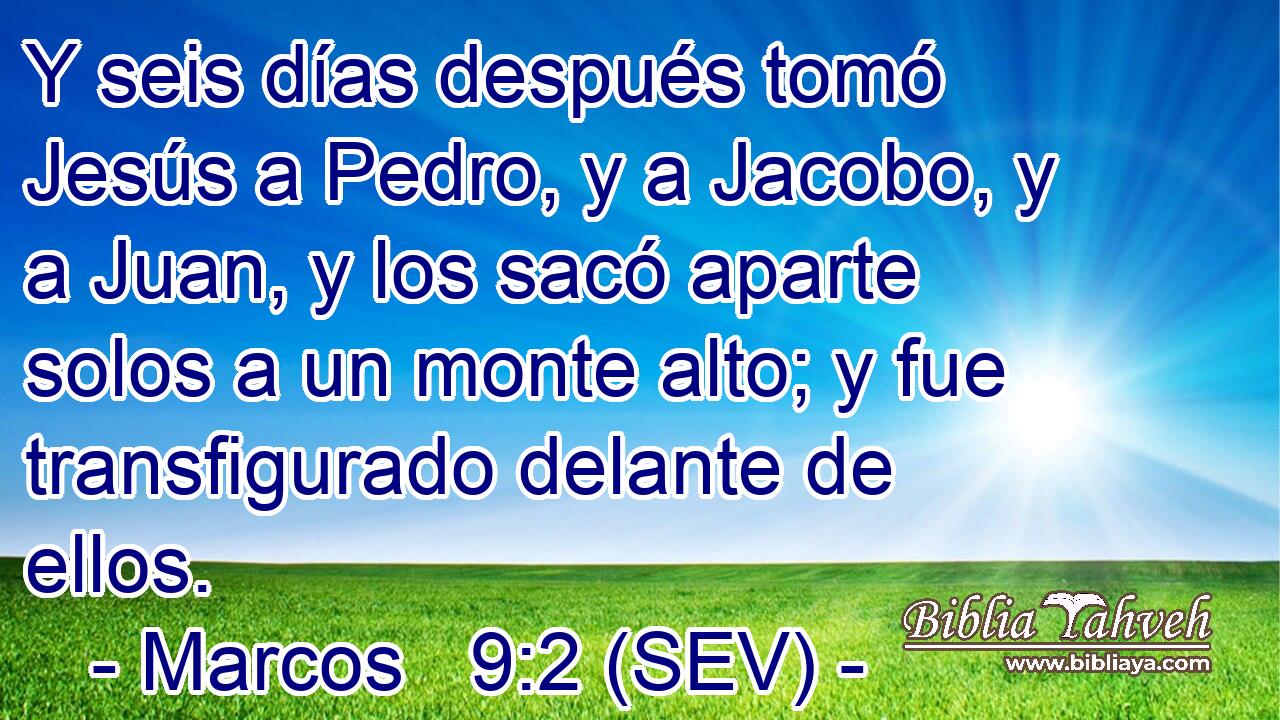 Y seis días después tomó Jesús a Pedro, y a Jacobo, y a Juan, y los sacó aparte solos a un monte alto; y fue transfigurado delante de ellos.