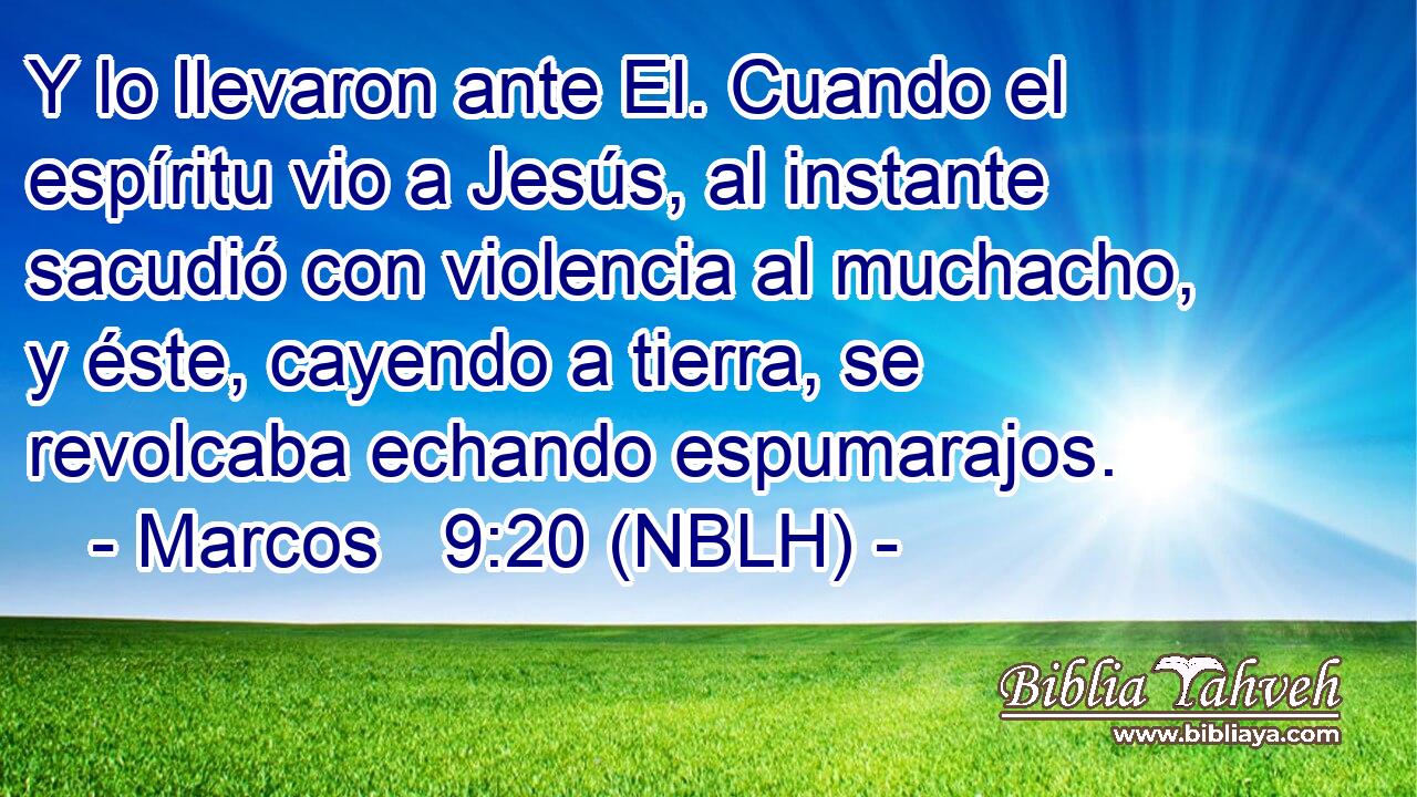  Y lo llevaron ante El. Cuando el espíritu vio a Jesús, al instante sacudió con violencia al muchacho, y éste, cayendo a tierra, se revolcaba echando espumarajos. 
