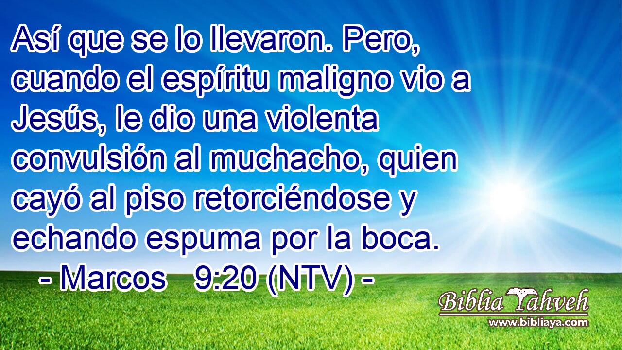 Así que se lo llevaron. Pero, cuando el espíritu maligno vio a Jesús, le dio una violenta convulsión al muchacho, quien cayó al piso retorciéndose y echando espuma por la boca.