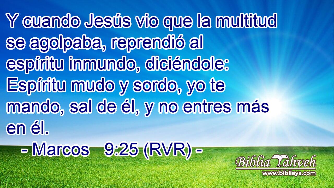 Y cuando Jesús vio que la multitud se agolpaba, reprendió al espíritu inmundo, diciéndole: Espíritu mudo y sordo, yo te mando, sal de él, y no entres más en él.