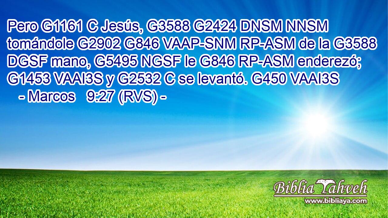 Pero G1161 C Jesús, G3588 G2424 DNSM NNSM tomándole G2902 G846 VAAP-SNM RP-ASM de la G3588 DGSF mano, G5495 NGSF le G846 RP-ASM enderezó; G1453 VAAI3S y G2532 C se levantó. G450 VAAI3S 