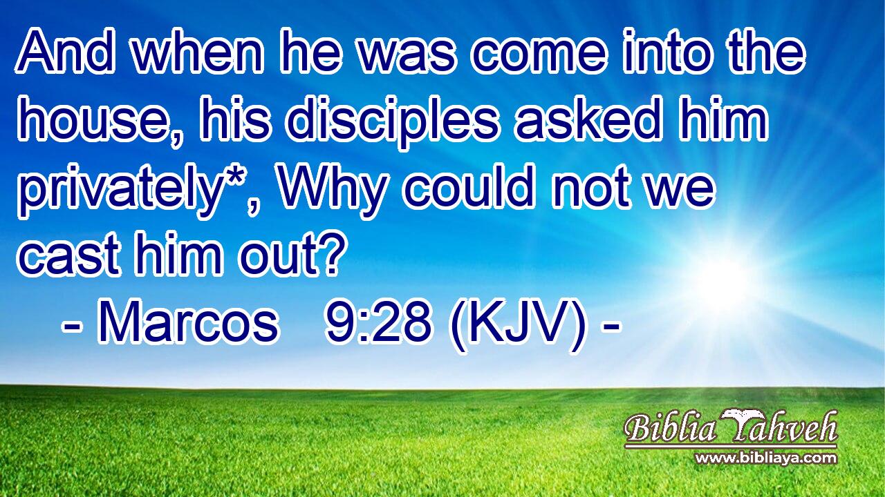 And when he was come into the house, his disciples asked him privately*, Why could not we cast him out?
