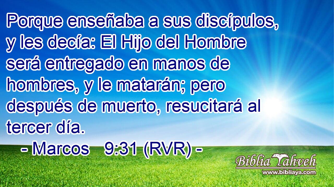 Porque enseñaba a sus discípulos, y les decía: El Hijo del Hombre será entregado en manos de hombres, y le matarán; pero después de muerto, resucitará al tercer día.