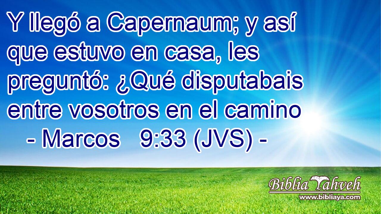 Y llegó a Capernaum; y así que estuvo en casa, les preguntó: ¿Qué disputabais entre vosotros en el camino