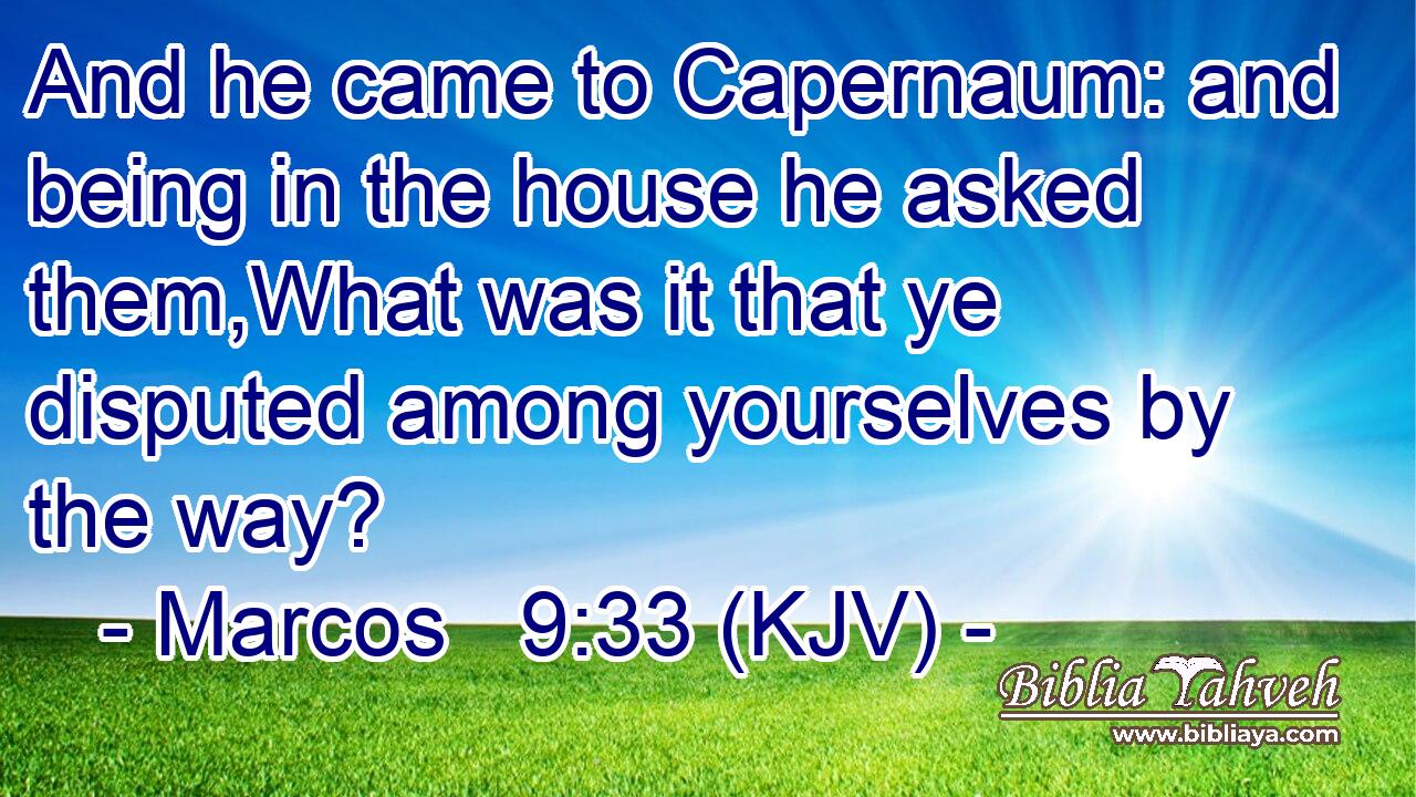 And he came to Capernaum: and being in the house he asked them,What was it that ye disputed among yourselves by the way?