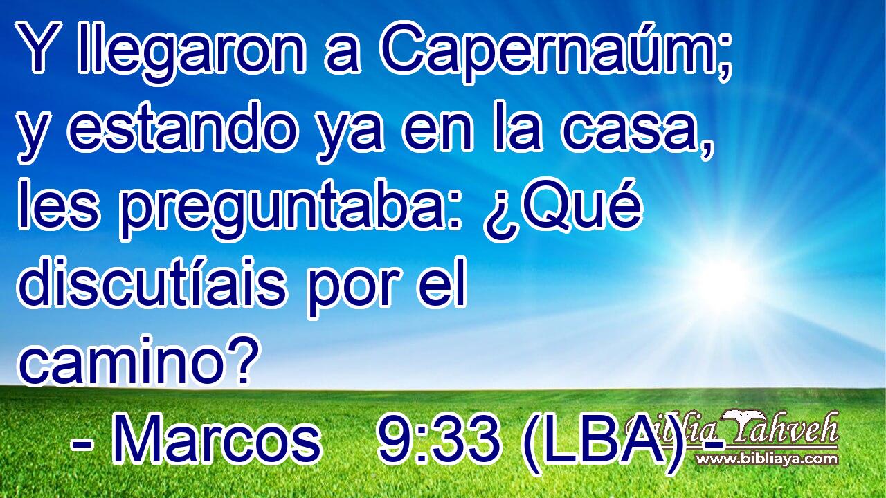 Y llegaron a Capernaúm; y estando ya en la casa, les preguntaba: ¿Qué discutíais por el camino?