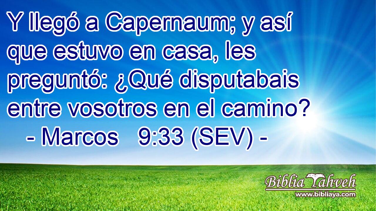 Y llegó a Capernaum; y así que estuvo en casa, les preguntó: ¿Qué disputabais entre vosotros en el camino?