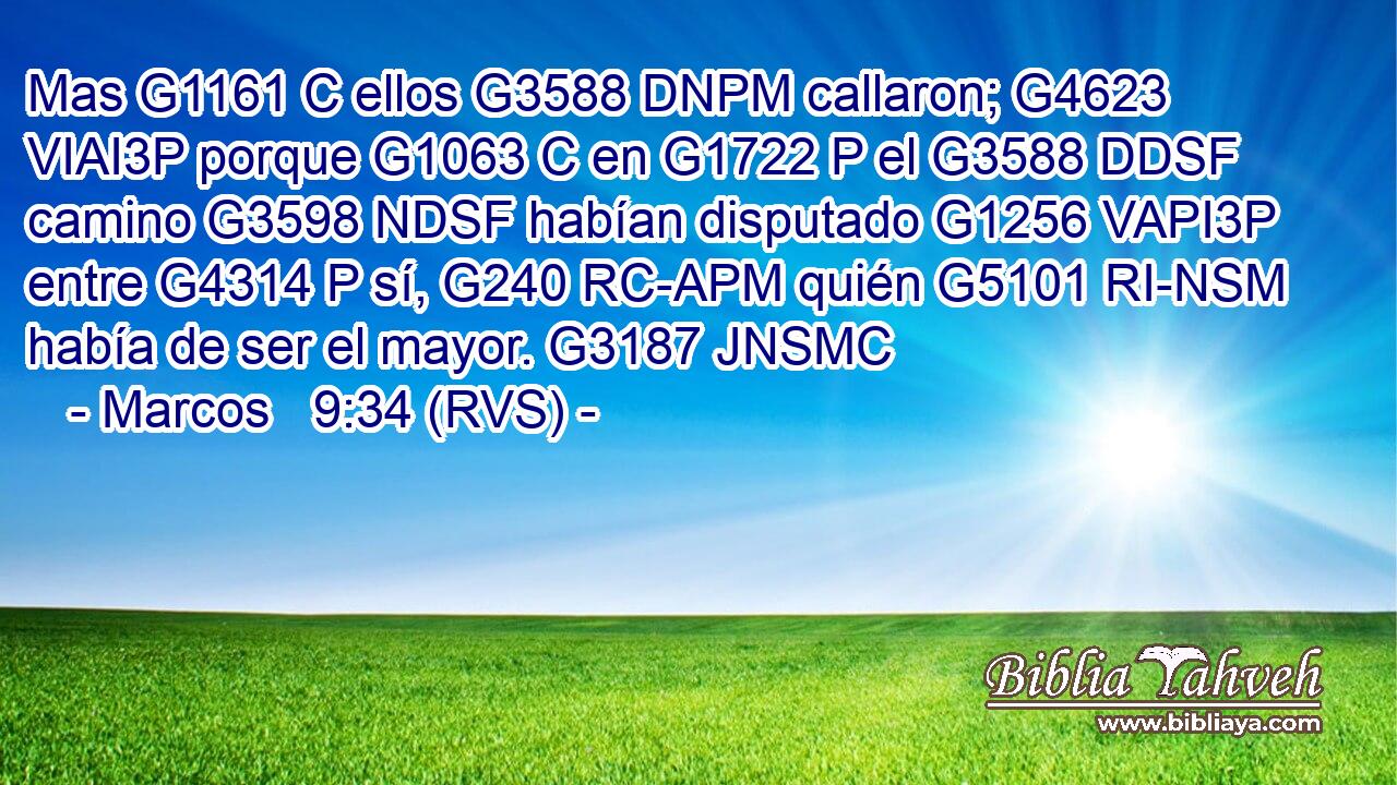 Mas G1161 C ellos G3588 DNPM callaron; G4623 VIAI3P porque G1063 C en G1722 P el G3588 DDSF camino G3598 NDSF habían disputado G1256 VAPI3P entre G4314 P sí, G240 RC-APM quién G5101 RI-NSM había de ser el mayor. G3187 JNSMC 