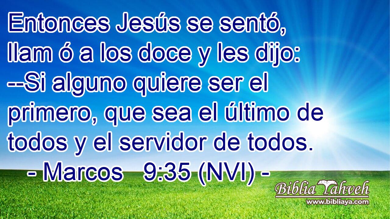  Entonces Jesús se sentó, llam ó a los doce y les dijo: --Si alguno quiere ser el primero, que sea el último de todos y el servidor de todos. 