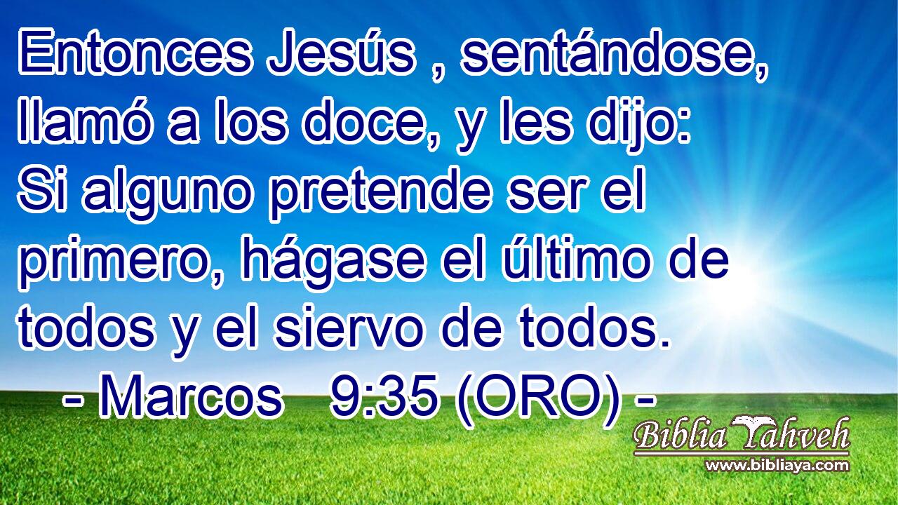  Entonces Jesús , sentándose, llamó a los doce, y les dijo: Si alguno pretende ser el primero, hágase el último de todos y el siervo de todos. 