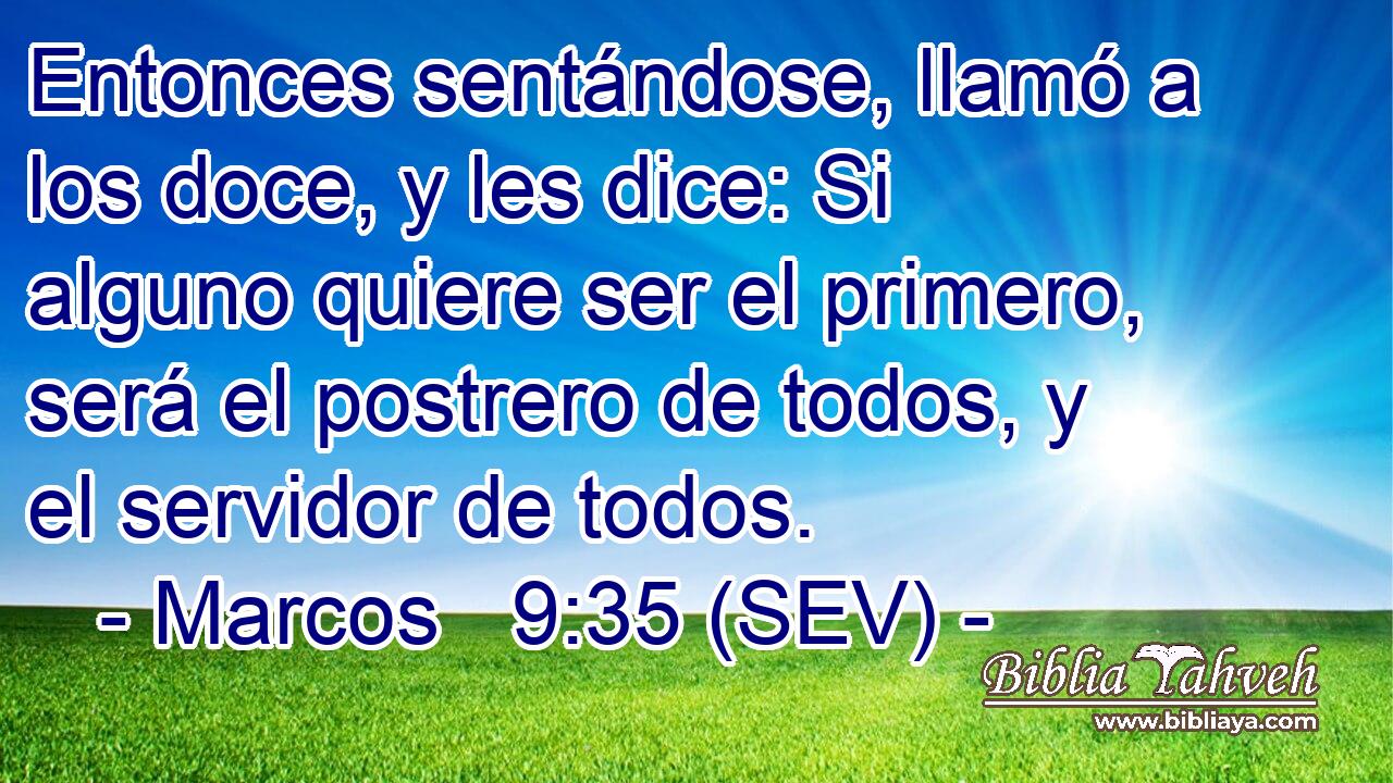 Entonces sentándose, llamó a los doce, y les dice: Si alguno quiere ser el primero, será el postrero de todos, y el servidor de todos.