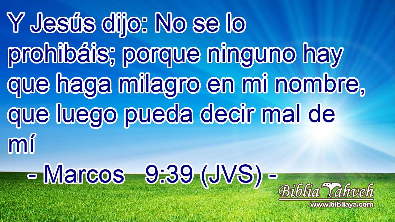 Y Jesús dijo: No se lo prohibáis; porque ninguno hay que haga milagro en mi nombre, que luego pueda decir mal de mí