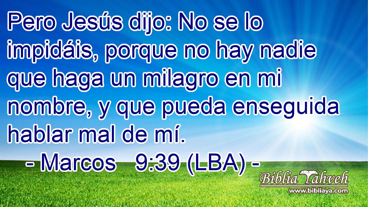 Pero Jesús dijo: No se lo impidáis, porque no hay nadie que haga un milagro en mi nombre, y que pueda enseguida hablar mal de mí.