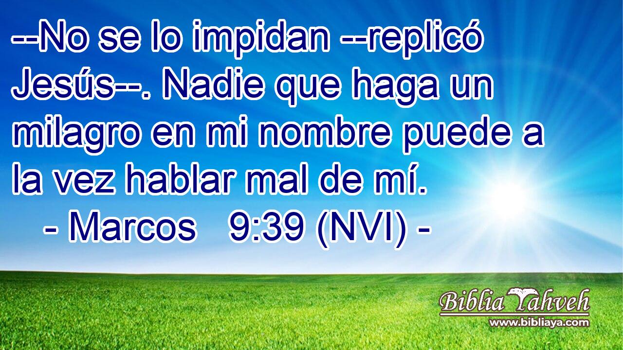  --No se lo impidan --replicó Jesús--. Nadie que haga un milagro en mi nombre puede a la vez hablar mal de mí. 