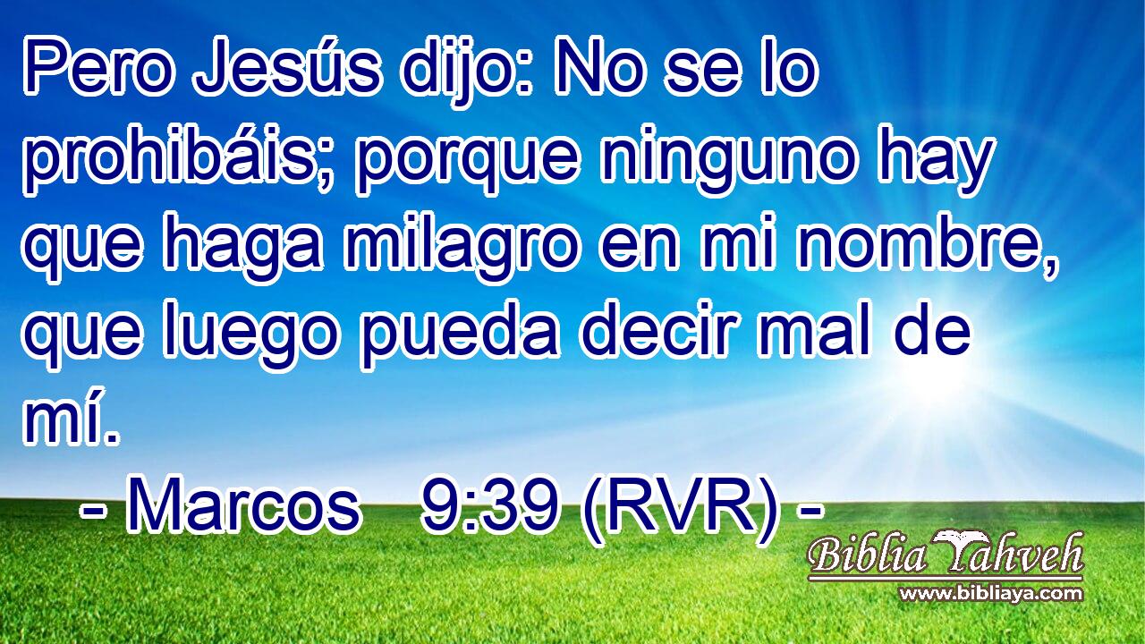 Pero Jesús dijo: No se lo prohibáis; porque ninguno hay que haga milagro en mi nombre, que luego pueda decir mal de mí.