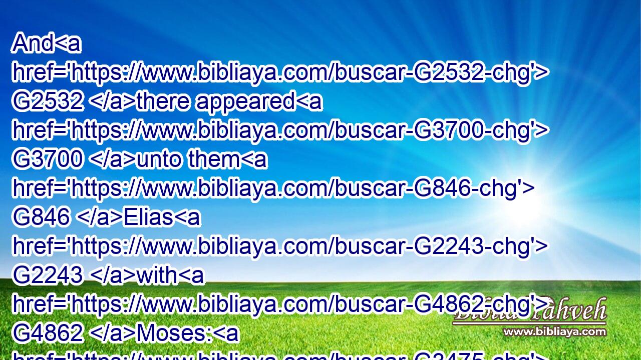 And G2532 there appeared G3700 unto them G846 Elias G2243 with G4862 Moses: G3475 and G2532 they were G2258 talking with G4814 Jesus.G2424