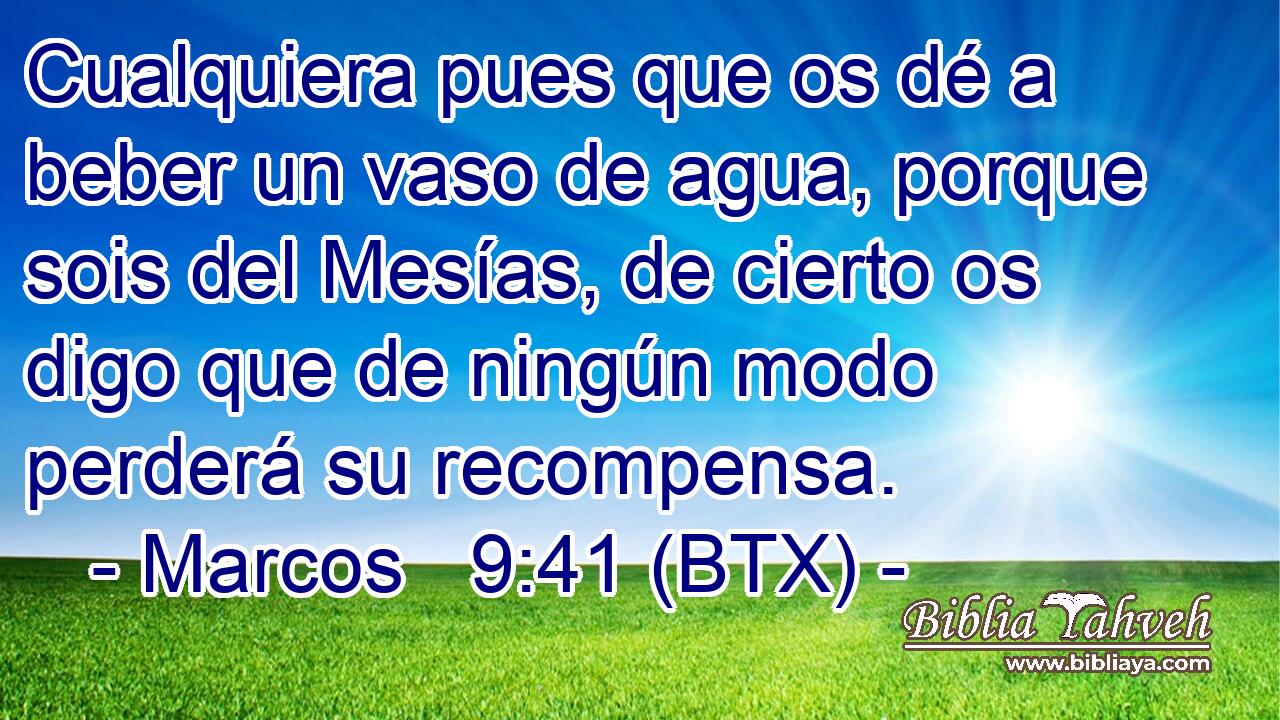 Cualquiera pues que os dé a beber un vaso de agua, porque sois del Mesías, de cierto os digo que de ningún modo perderá su recompensa.