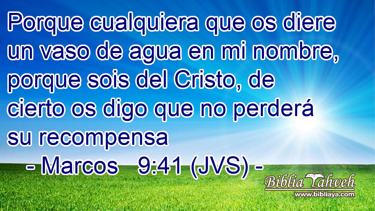 Porque cualquiera que os diere un vaso de agua en mi nombre, porque sois del Cristo, de cierto os digo que no perderá su recompensa