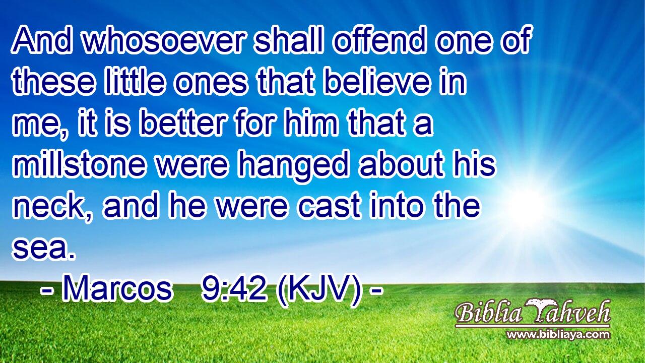 And whosoever shall offend one of these little ones that believe in me, it is better for him that a millstone were hanged about his neck, and he were cast into the sea.