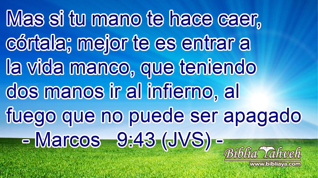 Mas si tu mano te hace caer, córtala; mejor te es entrar a la vida manco, que teniendo dos manos ir al infierno, al fuego que no puede ser apagado