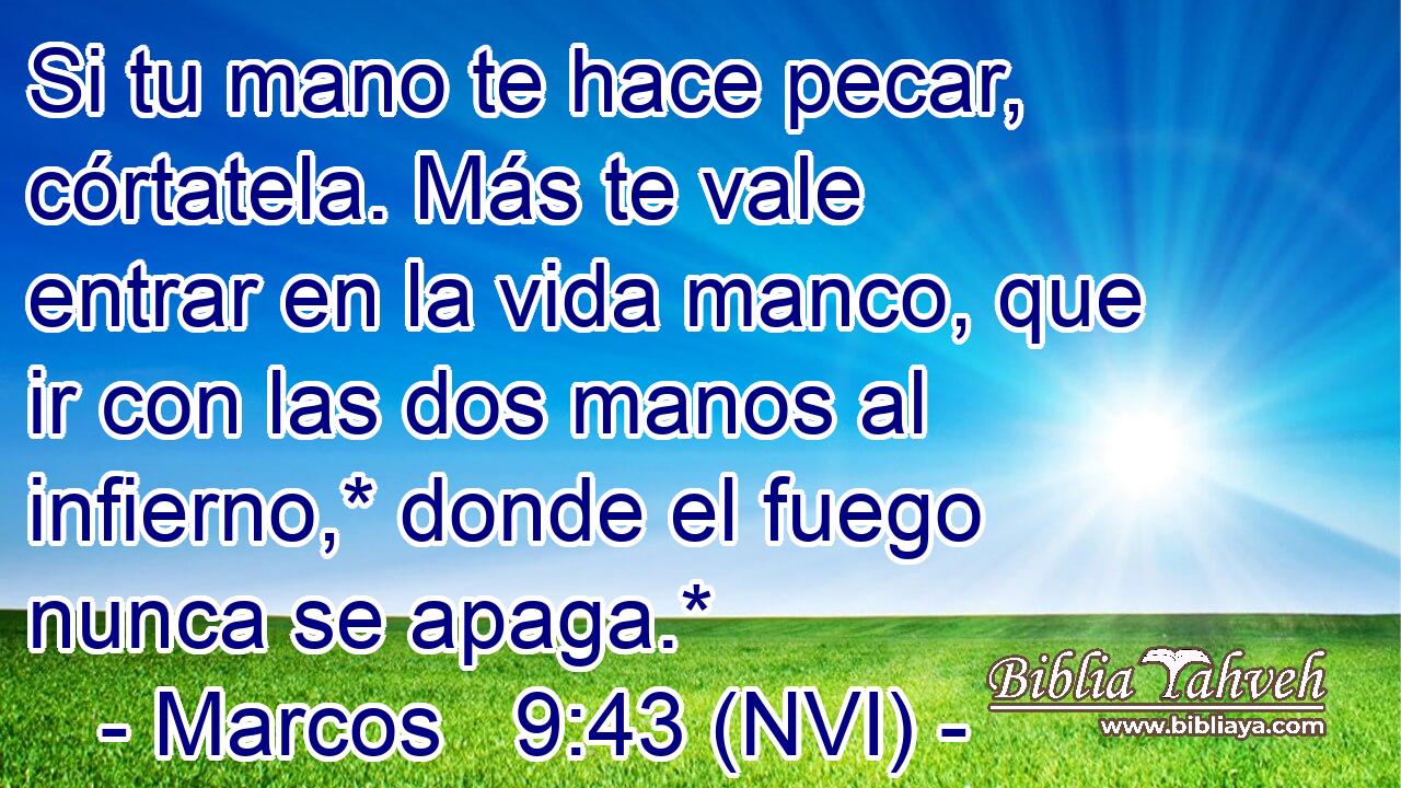  Si tu mano te hace pecar, córtatela. Más te vale entrar en la vida manco, que ir con las dos manos al infierno,* donde el fuego nunca se apaga.* 