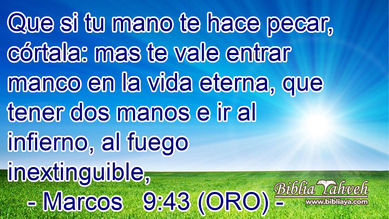  Que si tu mano te hace pecar, córtala: mas te vale entrar manco en la vida eterna, que tener dos manos e ir al infierno, al fuego inextinguible, 