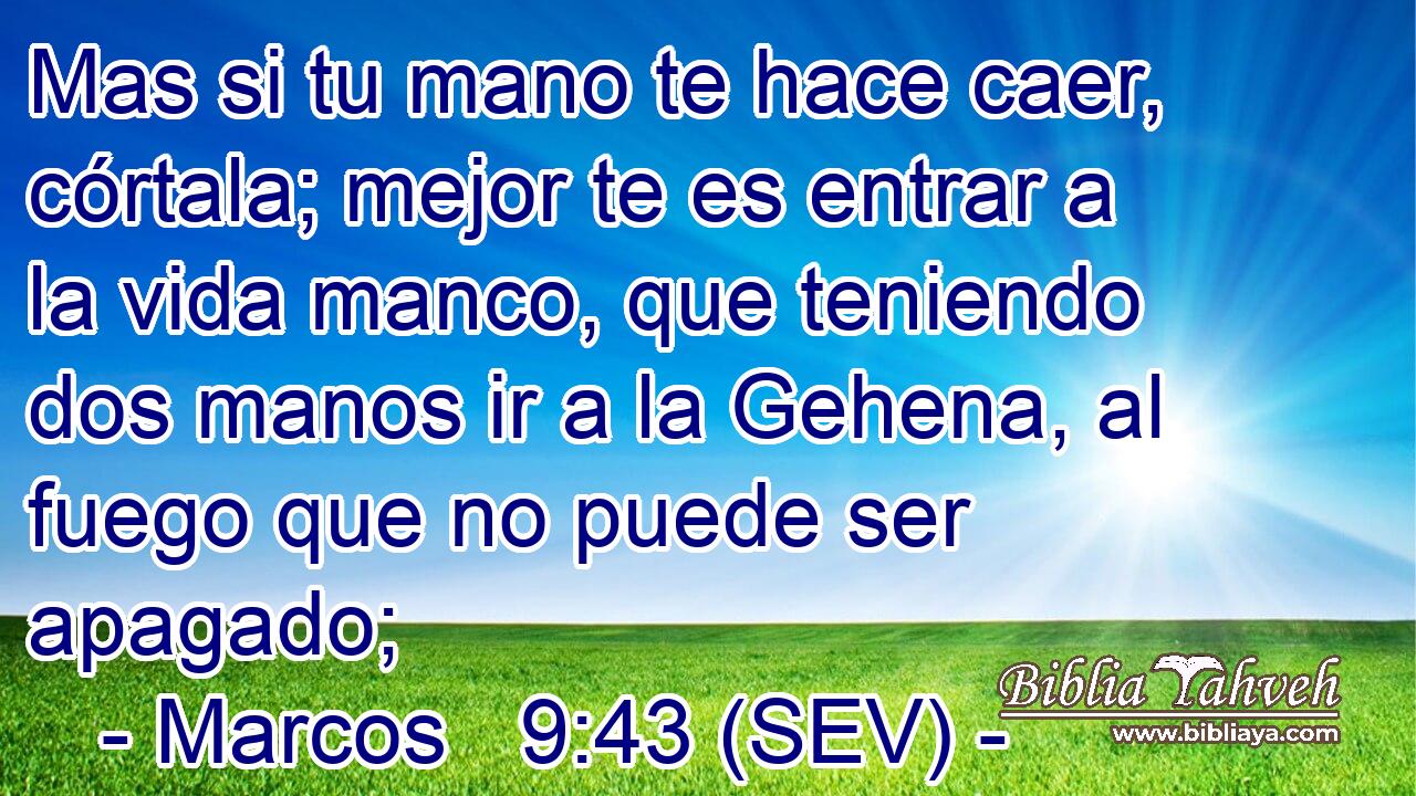 Mas si tu mano te hace caer, córtala; mejor te es entrar a la vida manco, que teniendo dos manos ir a la Gehena, al fuego que no puede ser apagado;