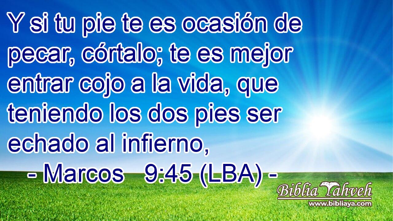 Y si tu pie te es ocasión de pecar, córtalo; te es mejor entrar cojo a la vida, que teniendo los dos pies ser echado al infierno,