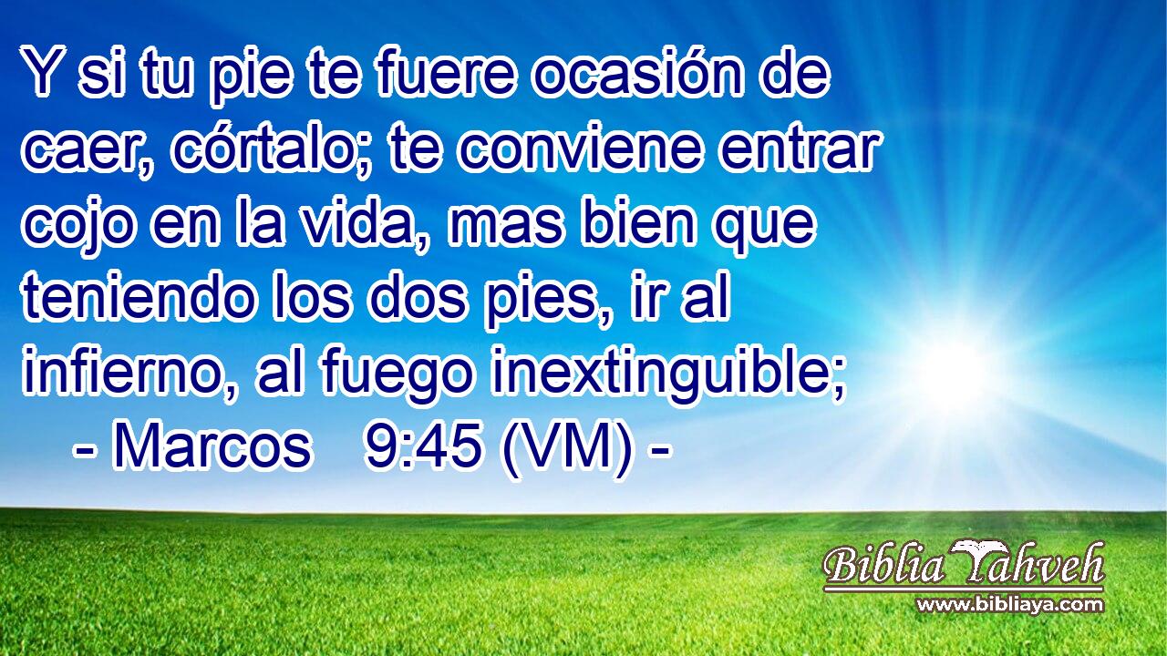  Y si tu pie te fuere ocasión de caer, córtalo; te conviene entrar cojo en la vida, mas bien que teniendo los dos pies, ir al infierno, al fuego inextinguible; 