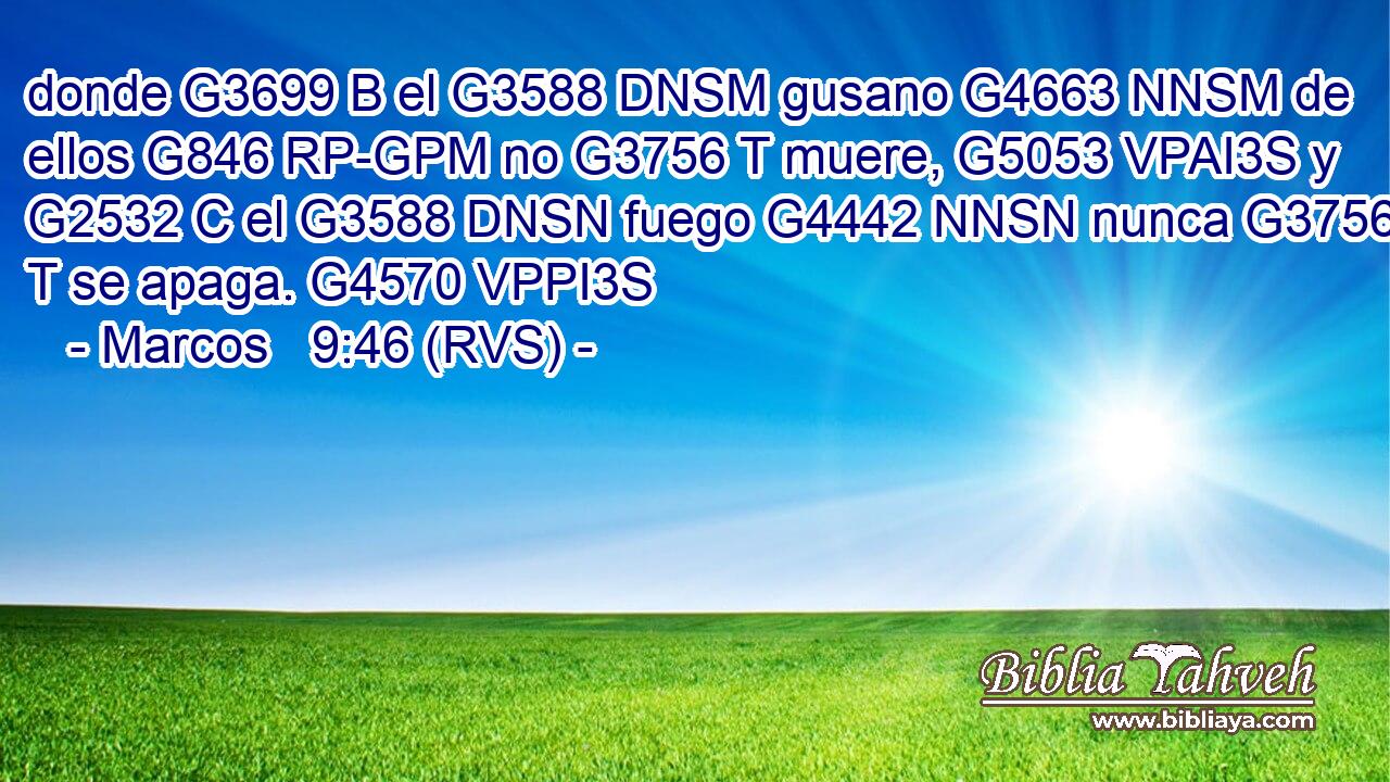 donde G3699 B el G3588 DNSM gusano G4663 NNSM de ellos G846 RP-GPM no G3756 T muere, G5053 VPAI3S y G2532 C el G3588 DNSN fuego G4442 NNSN nunca G3756 T se apaga. G4570 VPPI3S 
