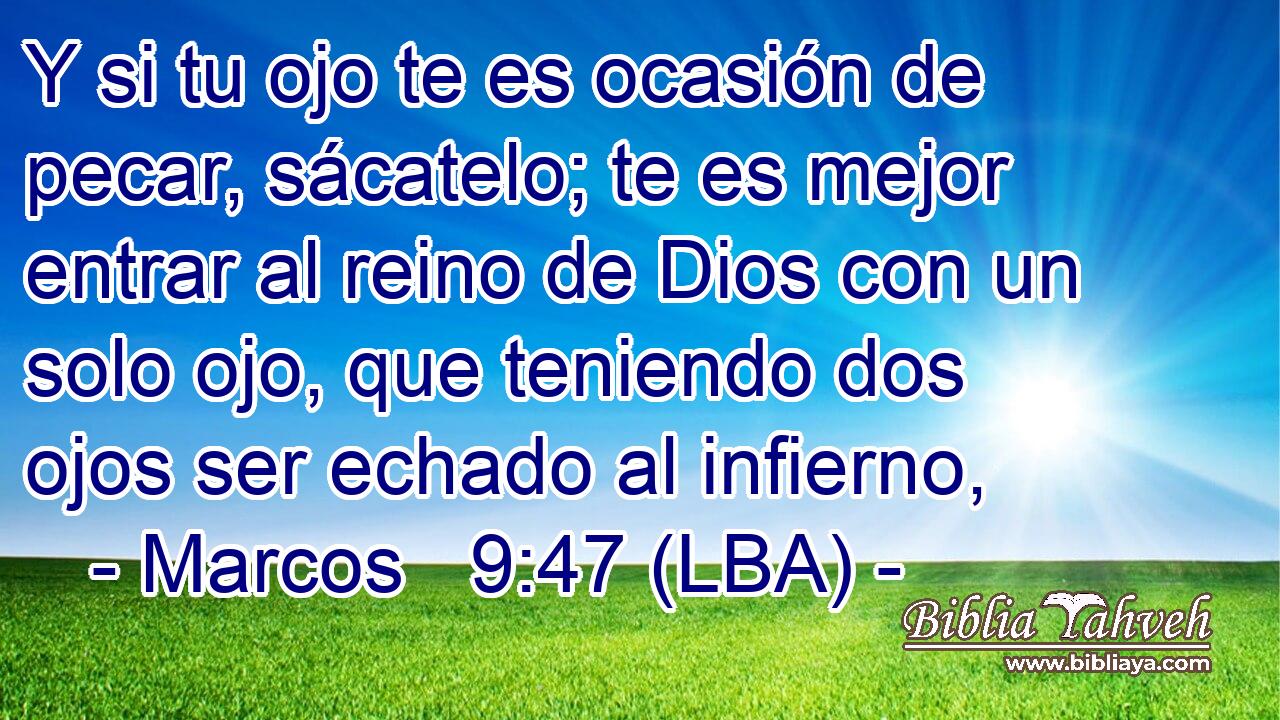 Y si tu ojo te es ocasión de pecar, sácatelo; te es mejor entrar al reino de Dios con un solo ojo, que teniendo dos ojos ser echado al infierno,