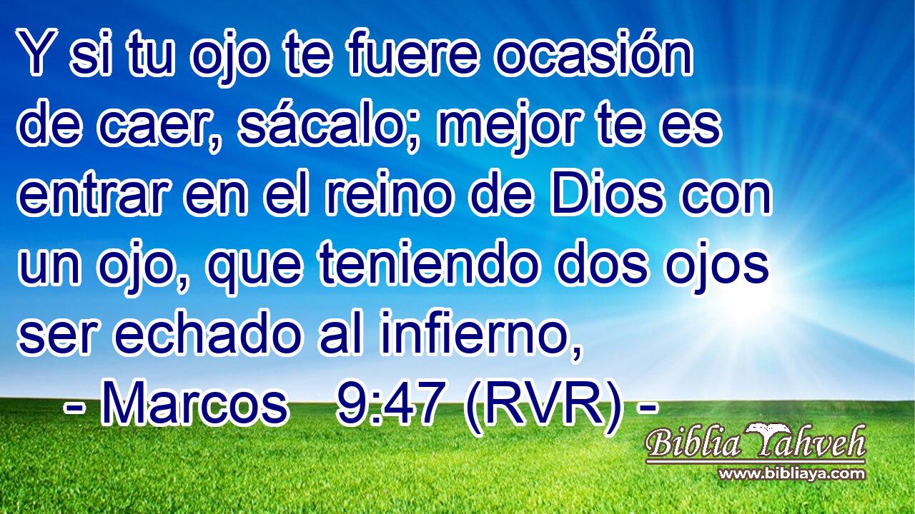 Y si tu ojo te fuere ocasión de caer, sácalo; mejor te es entrar en el reino de Dios con un ojo, que teniendo dos ojos ser echado al infierno,