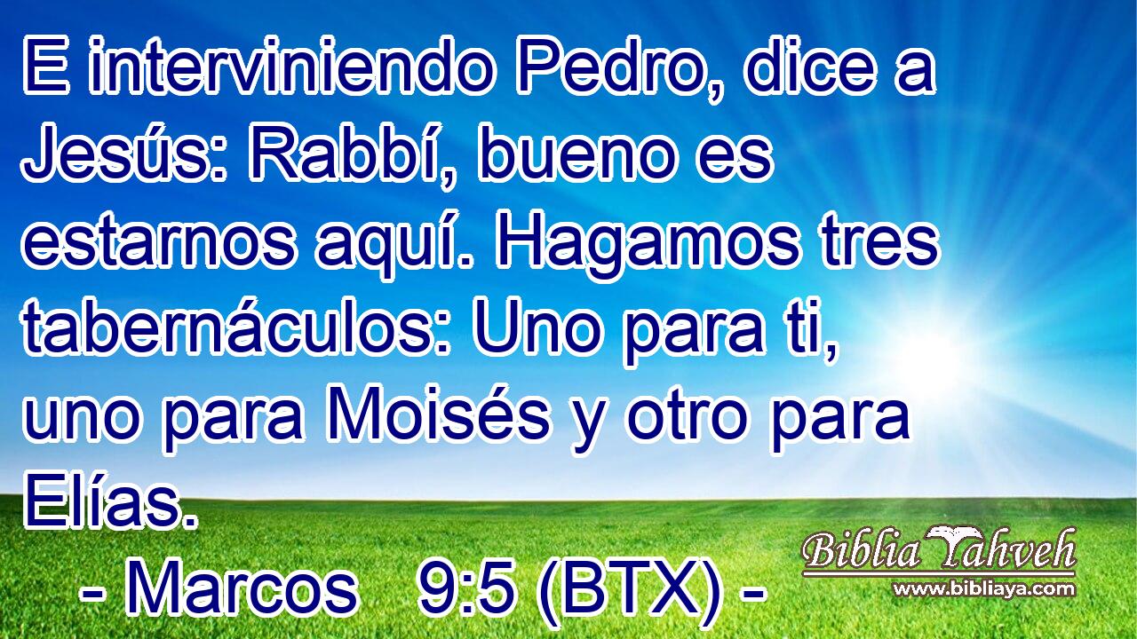 E interviniendo Pedro, dice a Jesús: Rabbí, bueno es estarnos aquí. Hagamos tres tabernáculos: Uno para ti, uno para Moisés y otro para Elías.