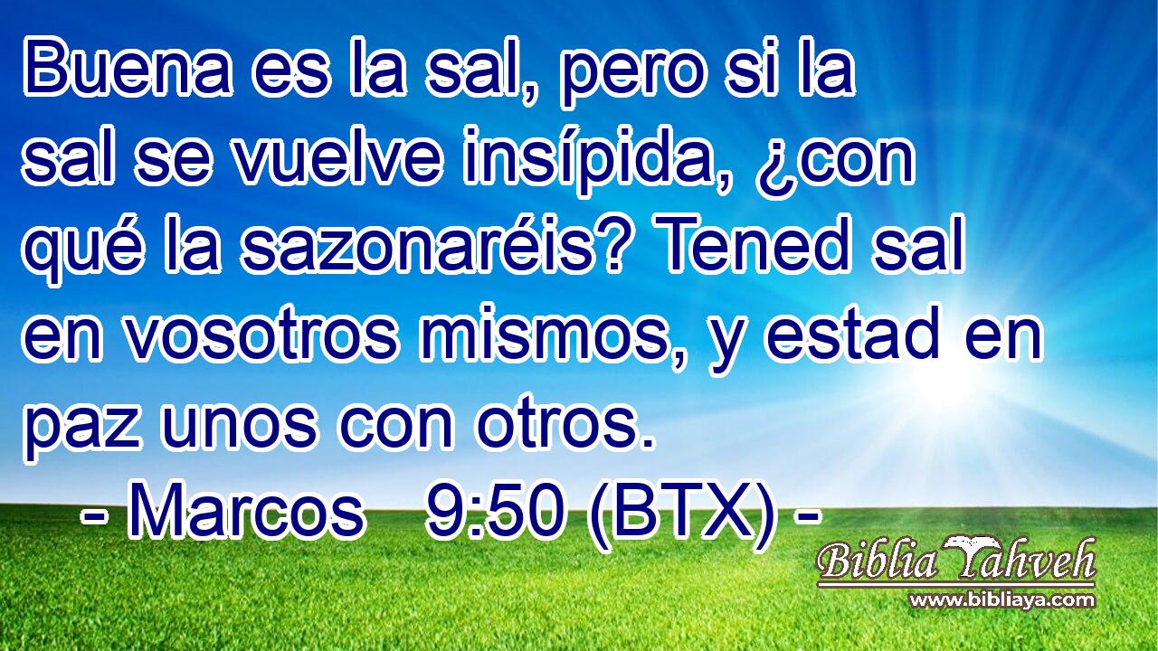 Buena es la sal, pero si la sal se vuelve insípida, ¿con qué la sazonaréis? Tened sal en vosotros mismos, y estad en paz unos con otros.