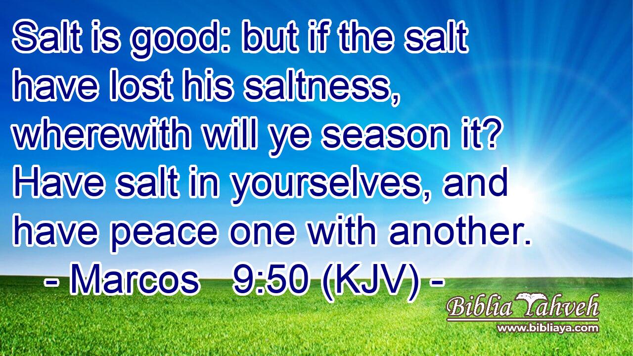 Salt is good: but if the salt have lost his saltness, wherewith will ye season it? Have salt in yourselves, and have peace one with another.