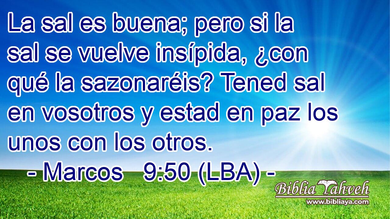 La sal es buena; pero si la sal se vuelve insípida, ¿con qué la sazonaréis? Tened sal en vosotros y estad en paz los unos con los otros.