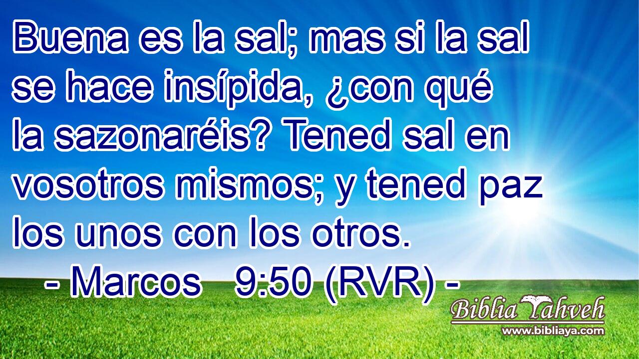 Buena es la sal; mas si la sal se hace insípida, ¿con qué la sazonaréis? Tened sal en vosotros mismos; y tened paz los unos con los otros.