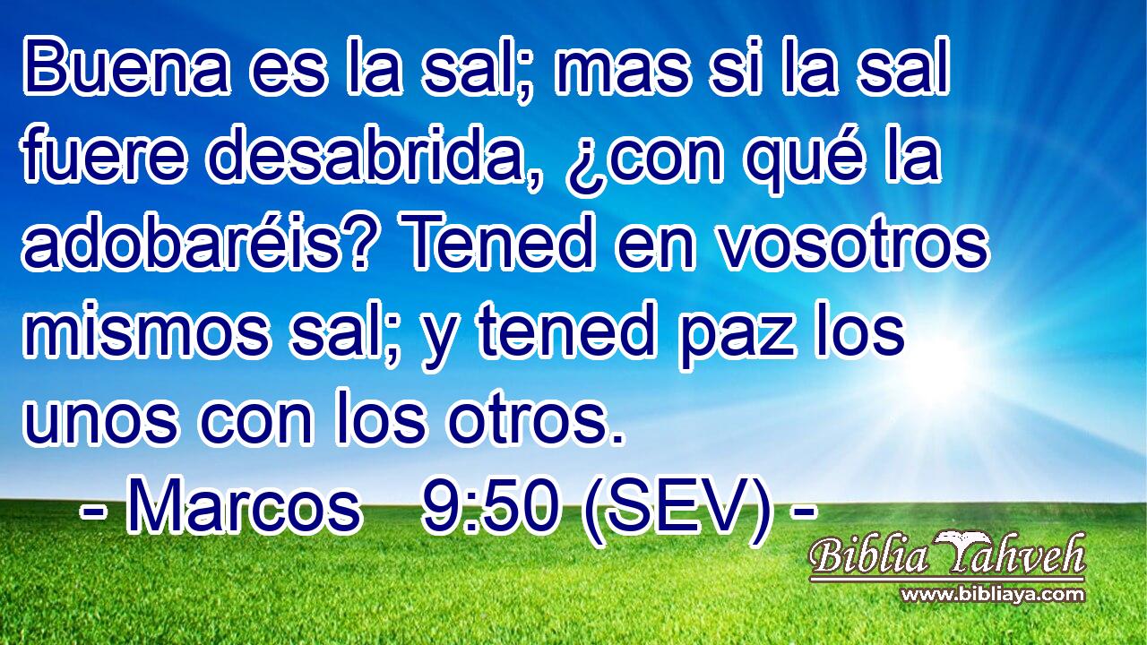 Buena es la sal; mas si la sal fuere desabrida, ¿con qué la adobaréis? Tened en vosotros mismos sal; y tened paz los unos con los otros.