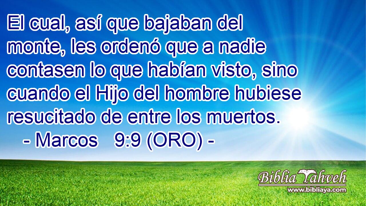  El cual, así que bajaban del monte, les ordenó que a nadie contasen lo que habían visto, sino cuando el Hijo del hombre hubiese resucitado de entre los muertos. 