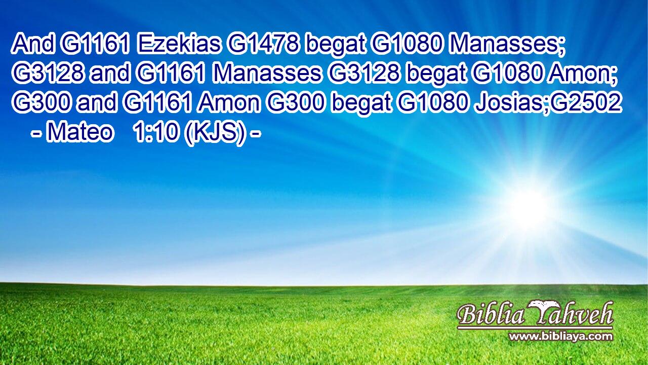 And G1161 Ezekias G1478 begat G1080 Manasses; G3128 and G1161 Manasses G3128 begat G1080 Amon; G300 and G1161 Amon G300 begat G1080 Josias;G2502