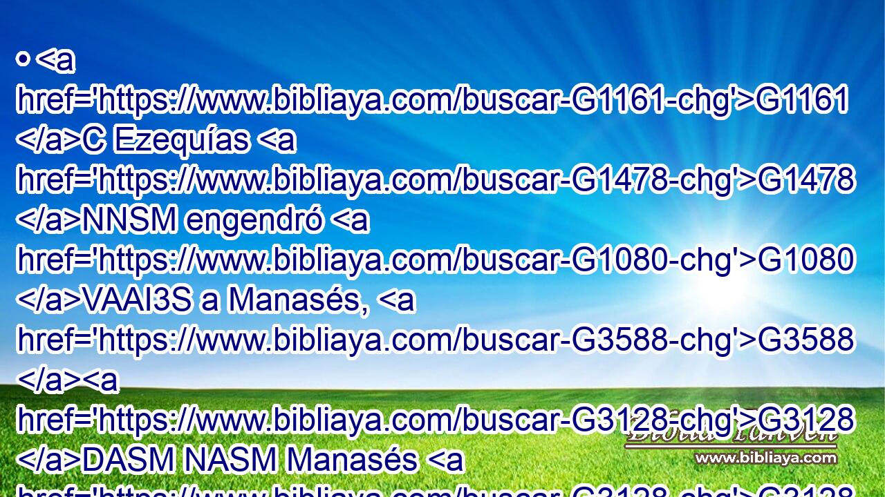 • G1161 C Ezequías G1478 NNSM engendró G1080 VAAI3S a Manasés, G3588 G3128 DASM NASM Manasés G3128 NNSM • G1161 C • G1080 VAAI3S a Amón, G3588 G300 DASM XP y G1161 C Amón G300 XP • G1080 VAAI3S a Josías. G3588 G2502 DASM NASM 