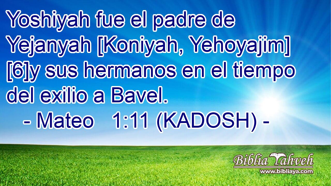  Yoshiyah fue el padre de Yejanyah [Koniyah, Yehoyajim] [6]y sus hermanos en el tiempo del exilio a Bavel. 