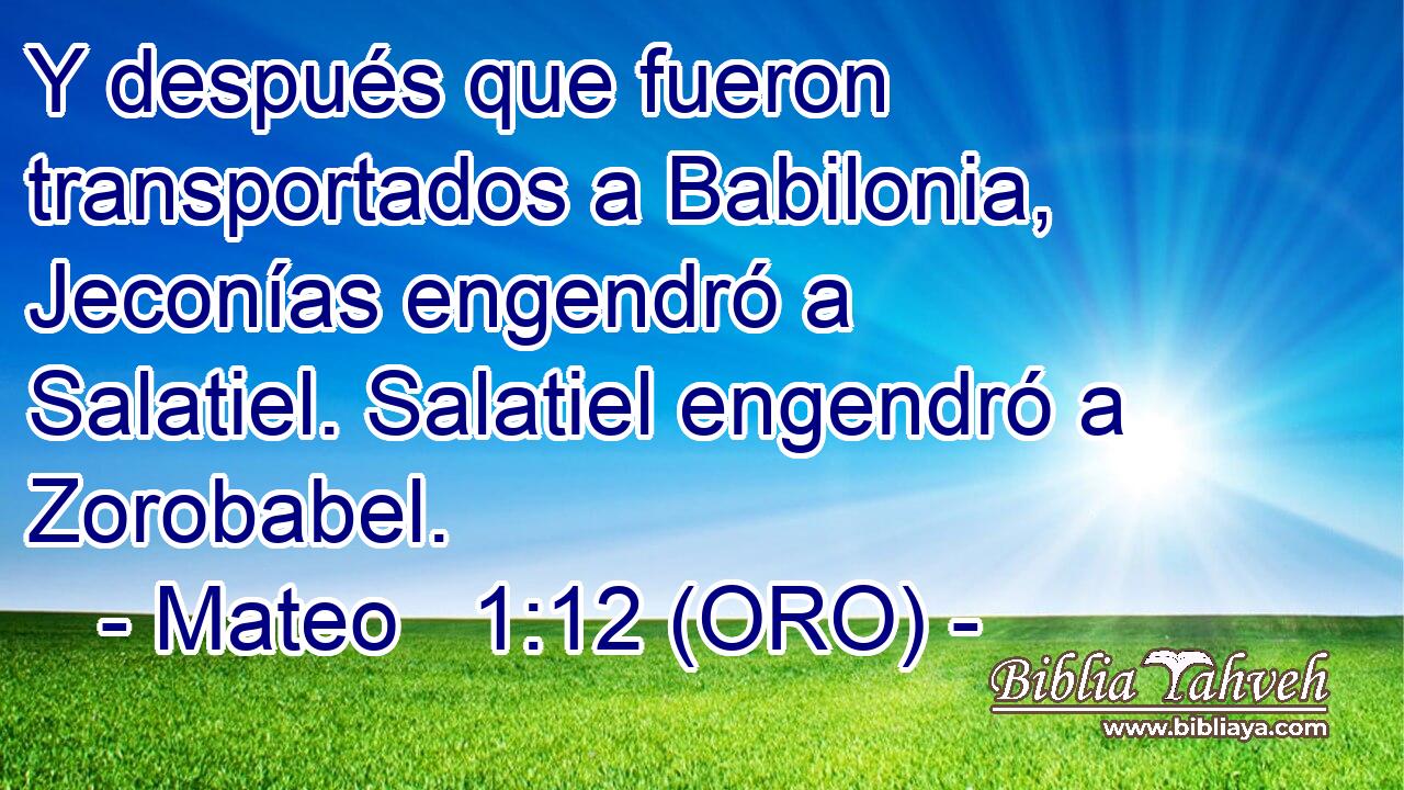  Y después que fueron transportados a Babilonia, Jeconías engendró a Salatiel. Salatiel engendró a Zorobabel. 